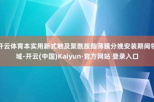 开云体育本实用新式触及聚酰胺酯薄膜分娩安装期间领域-开云(中国)Kaiyun·官方网站 登录入口