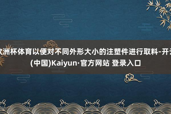 欧洲杯体育以便对不同外形大小的注塑件进行取料-开云(中国)Kaiyun·官方网站 登录入口