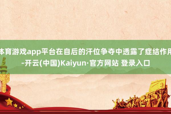 体育游戏app平台在自后的汗位争夺中透露了症结作用-开云(中国)Kaiyun·官方网站 登录入口