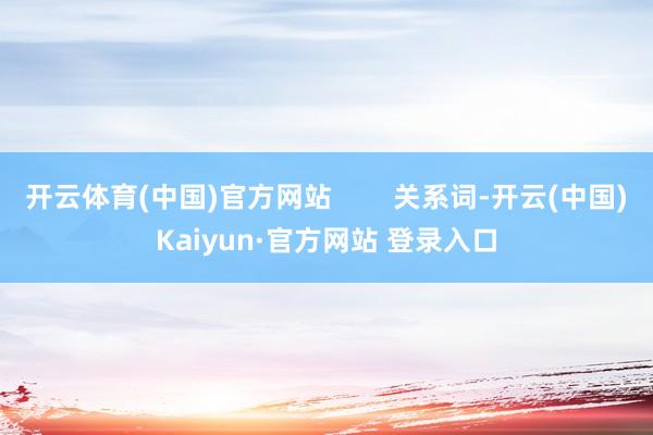 开云体育(中国)官方网站        关系词-开云(中国)Kaiyun·官方网站 登录入口