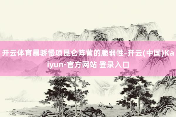 开云体育暴骄慢项昆仑阵营的脆弱性-开云(中国)Kaiyun·官方网站 登录入口