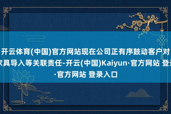 开云体育(中国)官方网站现在公司正有序鼓动客户对接与家具导入等关联责任-开云(中国)Kaiyun·官方网站 登录入口