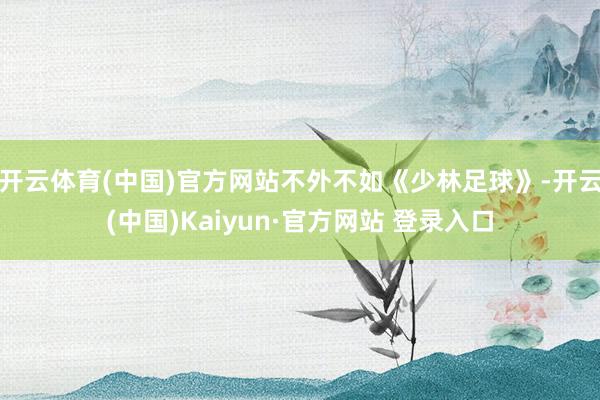 开云体育(中国)官方网站不外不如《少林足球》-开云(中国)Kaiyun·官方网站 登录入口