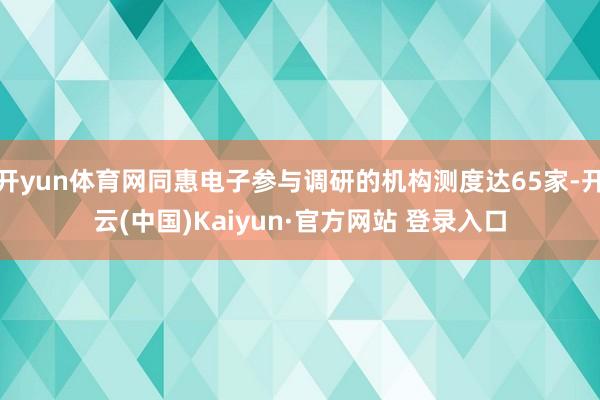 开yun体育网同惠电子参与调研的机构测度达65家-开云(中国)Kaiyun·官方网站 登录入口