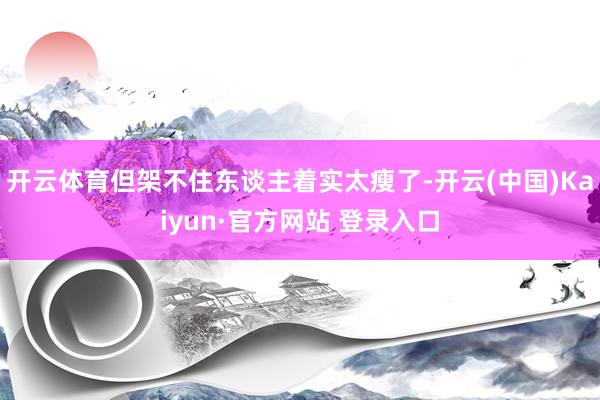 开云体育但架不住东谈主着实太瘦了-开云(中国)Kaiyun·官方网站 登录入口