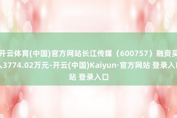 开云体育(中国)官方网站长江传媒（600757）融资买入3774.02万元-开云(中国)Kaiyun·官方网站 登录入口
