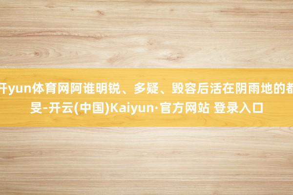 开yun体育网阿谁明锐、多疑、毁容后活在阴雨地的都旻-开云(中国)Kaiyun·官方网站 登录入口
