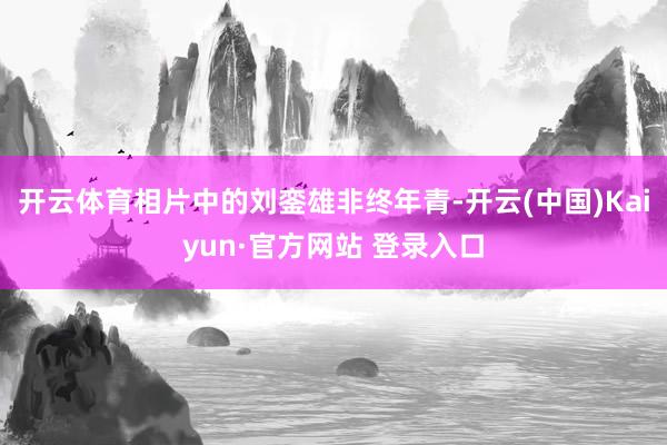 开云体育相片中的刘銮雄非终年青-开云(中国)Kaiyun·官方网站 登录入口