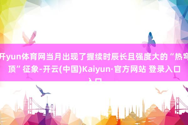 开yun体育网当月出现了握续时辰长且强度大的“热穹顶”征象-开云(中国)Kaiyun·官方网站 登录入口