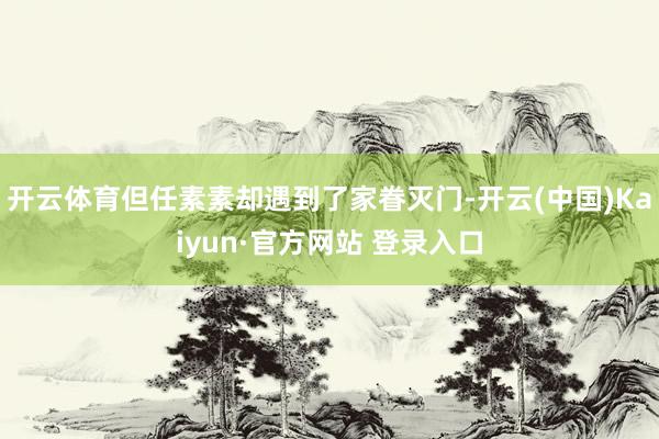 开云体育但任素素却遇到了家眷灭门-开云(中国)Kaiyun·官方网站 登录入口