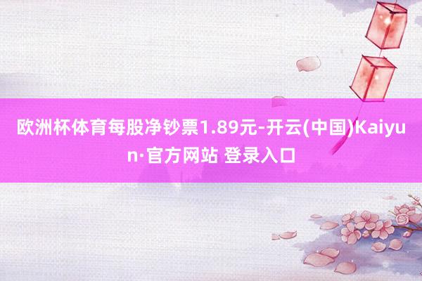 欧洲杯体育每股净钞票1.89元-开云(中国)Kaiyun·官方网站 登录入口