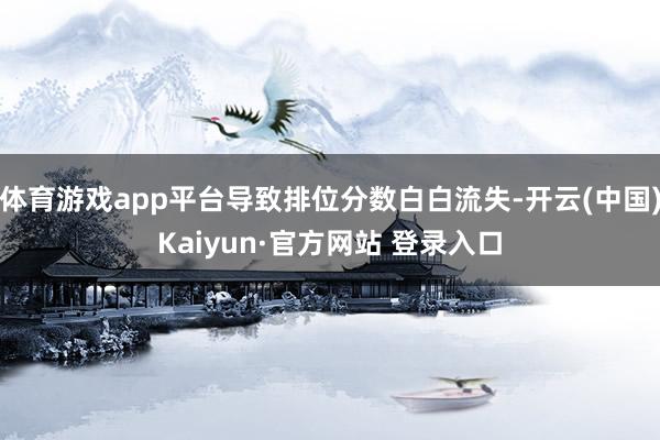 体育游戏app平台导致排位分数白白流失-开云(中国)Kaiyun·官方网站 登录入口
