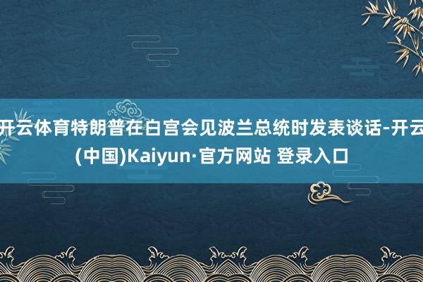 开云体育　　特朗普在白宫会见波兰总统时发表谈话-开云(中国)Kaiyun·官方网站 登录入口