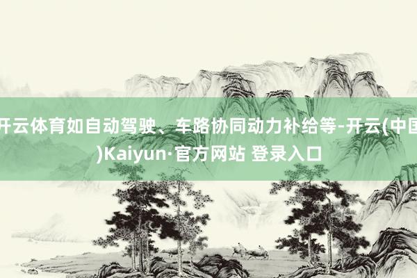 开云体育如自动驾驶、车路协同动力补给等-开云(中国)Kaiyun·官方网站 登录入口