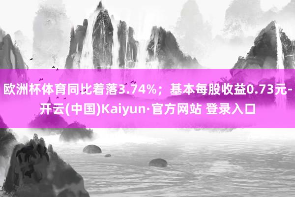 欧洲杯体育同比着落3.74%；基本每股收益0.73元-开云(中国)Kaiyun·官方网站 登录入口
