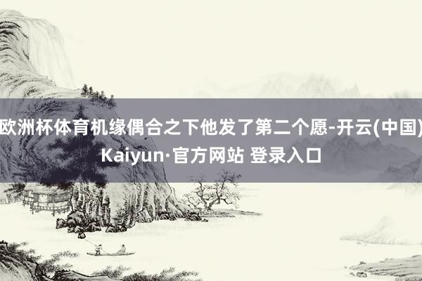 欧洲杯体育机缘偶合之下他发了第二个愿-开云(中国)Kaiyun·官方网站 登录入口