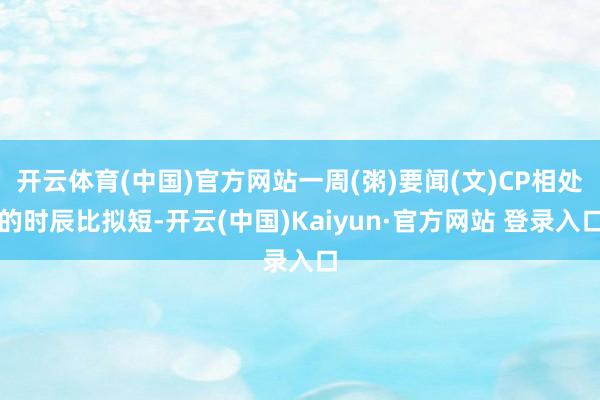 开云体育(中国)官方网站一周(粥)要闻(文)CP相处的时辰比拟短-开云(中国)Kaiyun·官方网站 登录入口