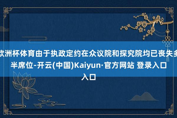 欧洲杯体育由于执政定约在众议院和探究院均已丧失多半席位-开云(中国)Kaiyun·官方网站 登录入口