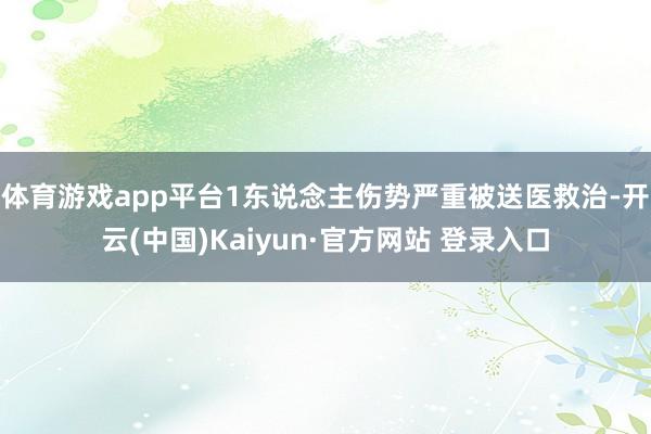 体育游戏app平台1东说念主伤势严重被送医救治-开云(中国)Kaiyun·官方网站 登录入口