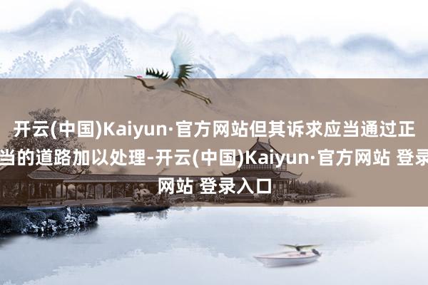 开云(中国)Kaiyun·官方网站但其诉求应当通过正大正当的道路加以处理-开云(中国)Kaiyun·官方网站 登录入口