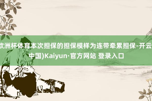 欧洲杯体育本次担保的担保模样为连带牵累担保-开云(中国)Kaiyun·官方网站 登录入口