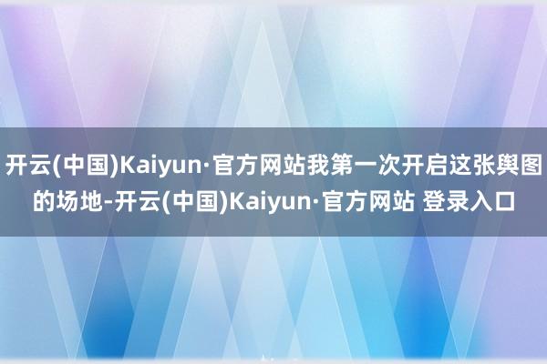 开云(中国)Kaiyun·官方网站我第一次开启这张舆图的场地-开云(中国)Kaiyun·官方网站 登录入口
