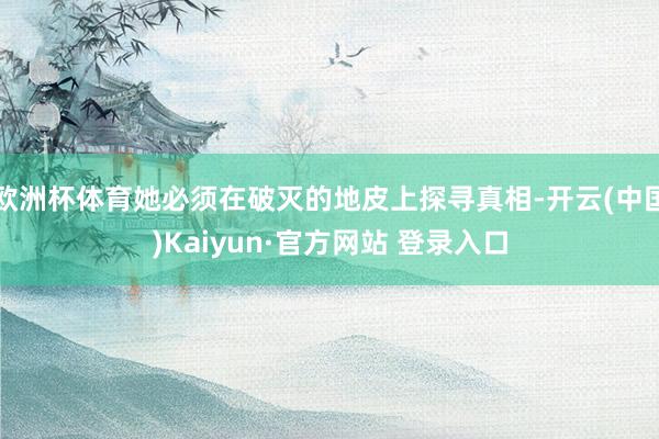 欧洲杯体育她必须在破灭的地皮上探寻真相-开云(中国)Kaiyun·官方网站 登录入口