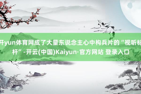 开yun体育网成了大量东说念主心中构兵片的“视听标杆”-开云(中国)Kaiyun·官方网站 登录入口