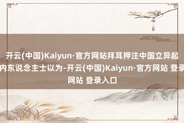 开云(中国)Kaiyun·官方网站拜耳押注中国立异起源业内东说念主士以为-开云(中国)Kaiyun·官方网站 登录入口