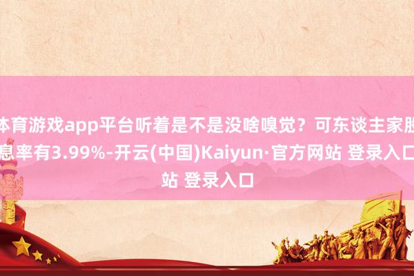 体育游戏app平台听着是不是没啥嗅觉？可东谈主家股息率有3.99%-开云(中国)Kaiyun·官方网站 登录入口