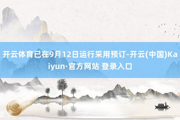开云体育已在9月12日运行采用预订-开云(中国)Kaiyun·官方网站 登录入口