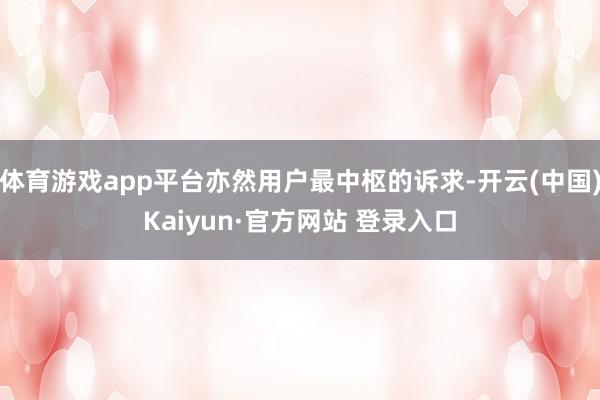 体育游戏app平台亦然用户最中枢的诉求-开云(中国)Kaiyun·官方网站 登录入口