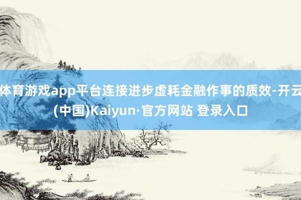体育游戏app平台连接进步虚耗金融作事的质效-开云(中国)Kaiyun·官方网站 登录入口