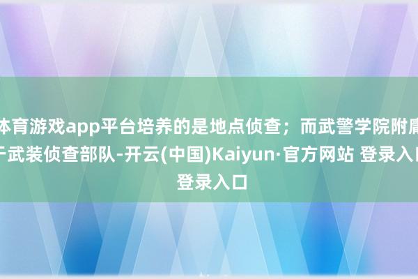 体育游戏app平台培养的是地点侦查；而武警学院附庸于武装侦查部队-开云(中国)Kaiyun·官方网站 登录入口