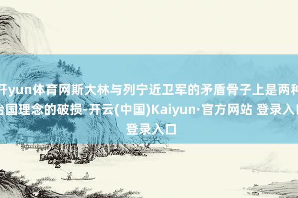 开yun体育网斯大林与列宁近卫军的矛盾骨子上是两种治国理念的破损-开云(中国)Kaiyun·官方网站 登录入口