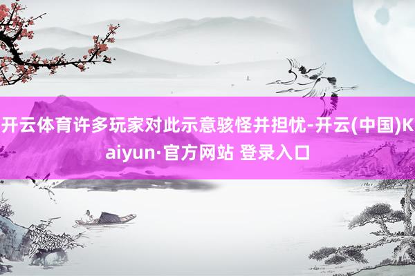 开云体育许多玩家对此示意骇怪并担忧-开云(中国)Kaiyun·官方网站 登录入口