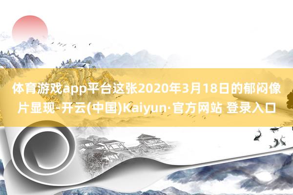 体育游戏app平台　　这张2020年3月18日的郁闷像片显现-开云(中国)Kaiyun·官方网站 登录入口
