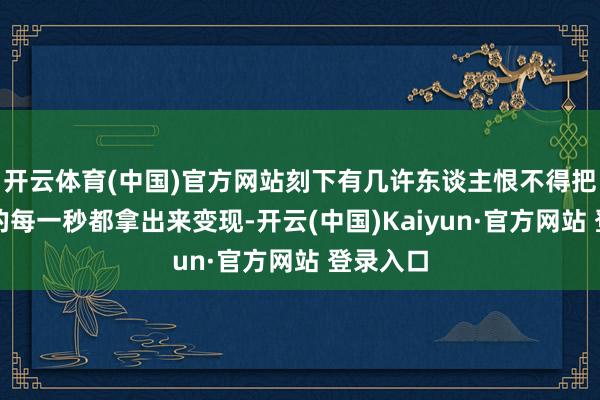 开云体育(中国)官方网站刻下有几许东谈主恨不得把私生存的每一秒都拿出来变现-开云(中国)Kaiyun·官方网站 登录入口