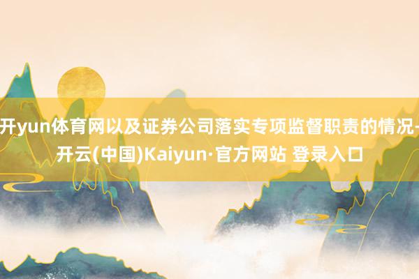 开yun体育网以及证券公司落实专项监督职责的情况-开云(中国)Kaiyun·官方网站 登录入口