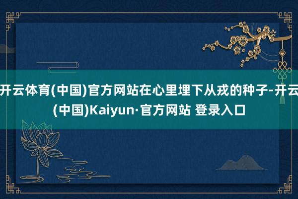 开云体育(中国)官方网站在心里埋下从戎的种子-开云(中国)Kaiyun·官方网站 登录入口